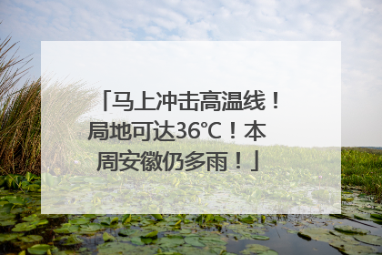 马上冲击高温线！局地可达36℃！本周安徽仍多雨！